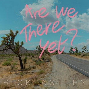 RICK ASTLEY-ARE WE THERE YET?