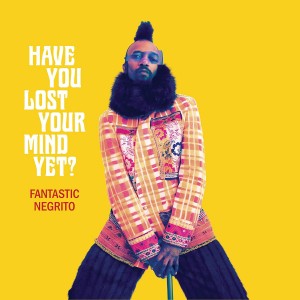 FANTASTIC NEGRITO-HAVE YOU LOST YOUR MIND YET?